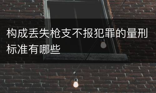 构成丢失枪支不报犯罪的量刑标准有哪些