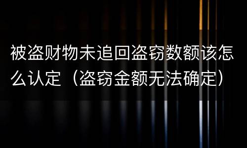 被盗财物未追回盗窃数额该怎么认定（盗窃金额无法确定）