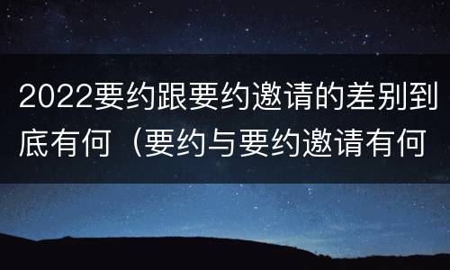 2022要约跟要约邀请的差别到底有何（要约与要约邀请有何区别?）