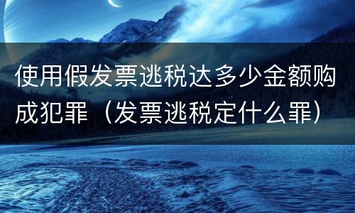 使用假发票逃税达多少金额购成犯罪（发票逃税定什么罪）