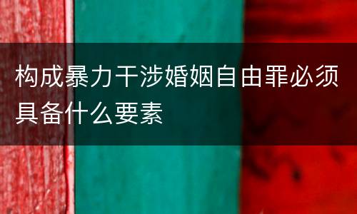 构成暴力干涉婚姻自由罪必须具备什么要素