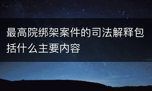 最高院绑架案件的司法解释包括什么主要内容