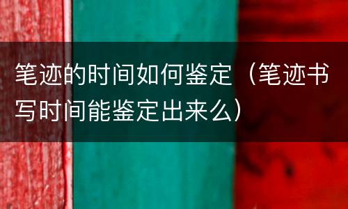 笔迹的时间如何鉴定（笔迹书写时间能鉴定出来么）