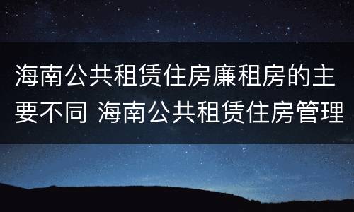 海南公共租赁住房廉租房的主要不同 海南公共租赁住房管理