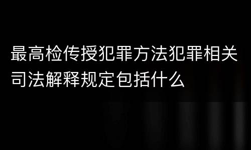 最高检传授犯罪方法犯罪相关司法解释规定包括什么