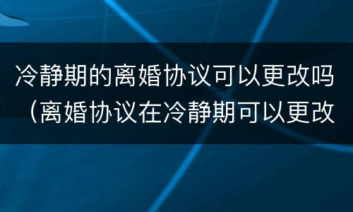 冷静期的离婚协议可以更改吗（离婚协议在冷静期可以更改吗）