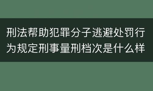 刑法帮助犯罪分子逃避处罚行为规定刑事量刑档次是什么样