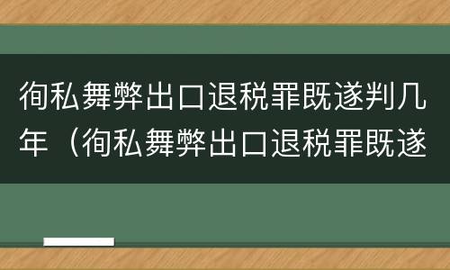 徇私舞弊出口退税罪既遂判几年（徇私舞弊出口退税罪既遂判几年缓刑）