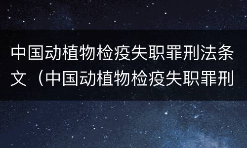 中国动植物检疫失职罪刑法条文（中国动植物检疫失职罪刑法条文释义）