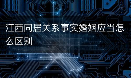 江西同居关系事实婚姻应当怎么区别
