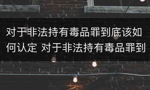 对于非法持有毒品罪到底该如何认定 对于非法持有毒品罪到底该如何认定呢