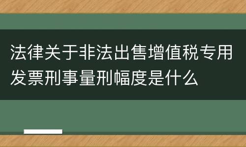 法律关于非法出售增值税专用发票刑事量刑幅度是什么