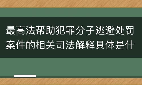 最高法帮助犯罪分子逃避处罚案件的相关司法解释具体是什么