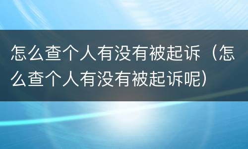 怎么查个人有没有被起诉（怎么查个人有没有被起诉呢）