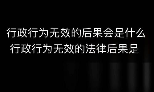 行政行为无效的后果会是什么 行政行为无效的法律后果是