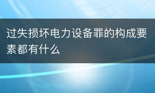 过失损坏电力设备罪的构成要素都有什么