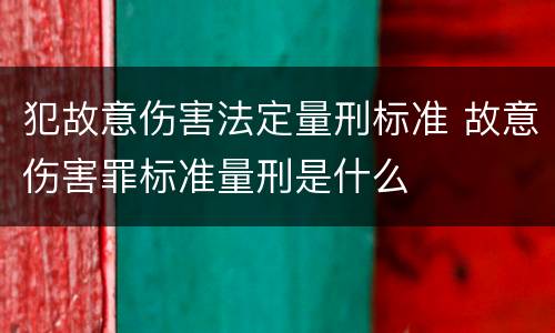 犯故意伤害法定量刑标准 故意伤害罪标准量刑是什么