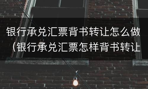 银行承兑汇票背书转让怎么做（银行承兑汇票怎样背书转让）