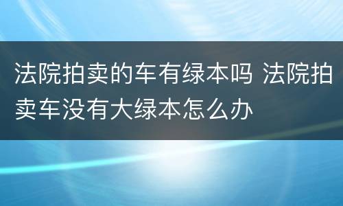 法院拍卖的车有绿本吗 法院拍卖车没有大绿本怎么办