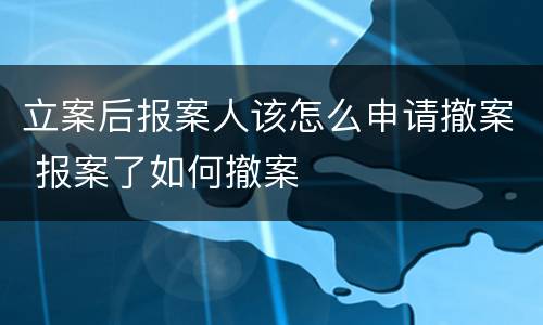 立案后报案人该怎么申请撤案 报案了如何撤案
