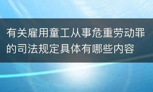 有关雇用童工从事危重劳动罪的司法规定具体有哪些内容