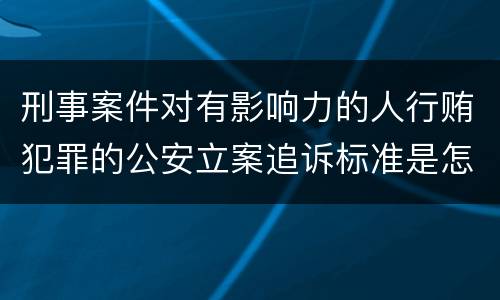 刑事案件对有影响力的人行贿犯罪的公安立案追诉标准是怎样规定