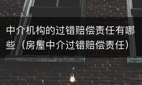 中介机构的过错赔偿责任有哪些(房屋中介过错赔偿责任)