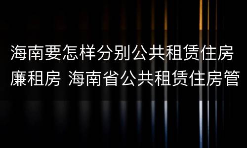 海南要怎样分别公共租赁住房廉租房 海南省公共租赁住房管理办法