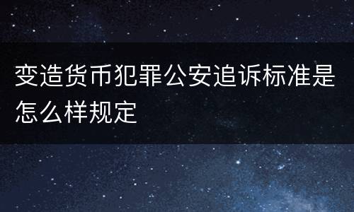 变造货币犯罪公安追诉标准是怎么样规定