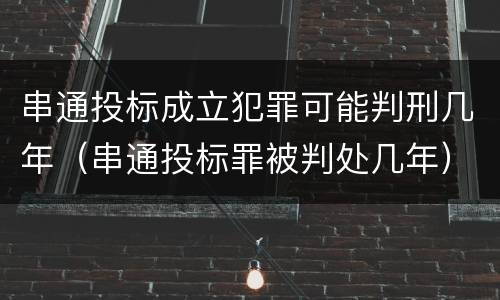 串通投标成立犯罪可能判刑几年（串通投标罪被判处几年）