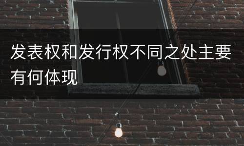 发表权和发行权不同之处主要有何体现