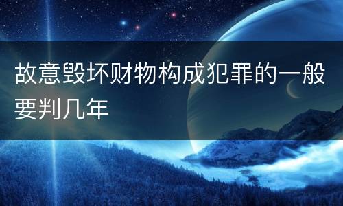 故意毁坏财物构成犯罪的一般要判几年