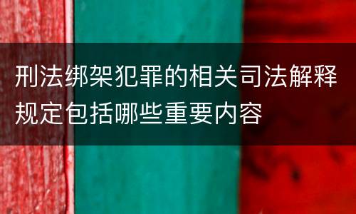 刑法绑架犯罪的相关司法解释规定包括哪些重要内容