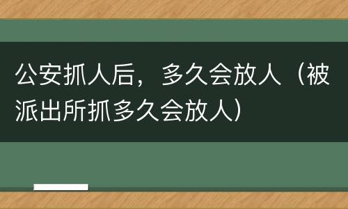公安抓人后，多久会放人（被派出所抓多久会放人）