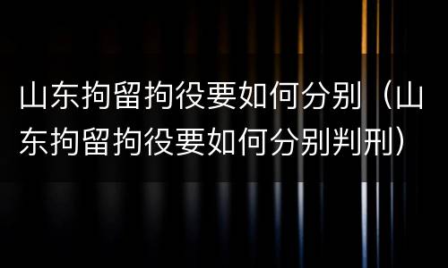 山东拘留拘役要如何分别（山东拘留拘役要如何分别判刑）