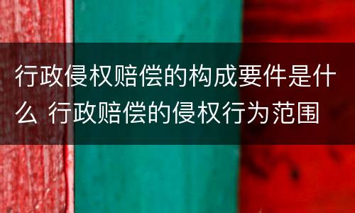 行政侵权赔偿的构成要件是什么 行政赔偿的侵权行为范围