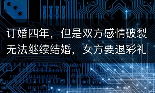 订婚四年，但是双方感情破裂无法继续结婚，女方要退彩礼吗