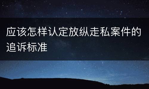 应该怎样认定放纵走私案件的追诉标准