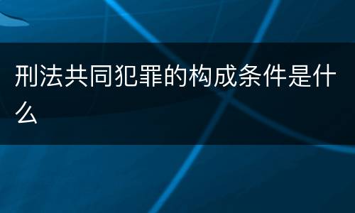 刑法共同犯罪的构成条件是什么