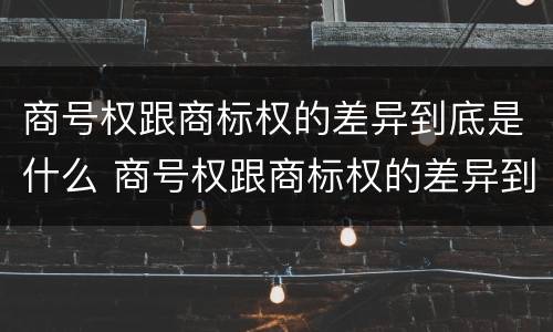 商号权跟商标权的差异到底是什么 商号权跟商标权的差异到底是什么意思