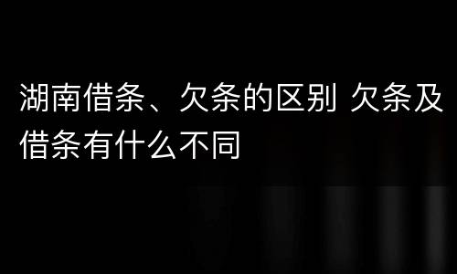 湖南借条、欠条的区别 欠条及借条有什么不同