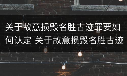 关于故意损毁名胜古迹罪要如何认定 关于故意损毁名胜古迹罪要如何认定呢