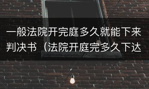 一般法院开完庭多久就能下来判决书（法院开庭完多久下达判决书）