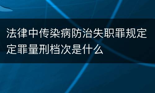 法律中传染病防治失职罪规定定罪量刑档次是什么