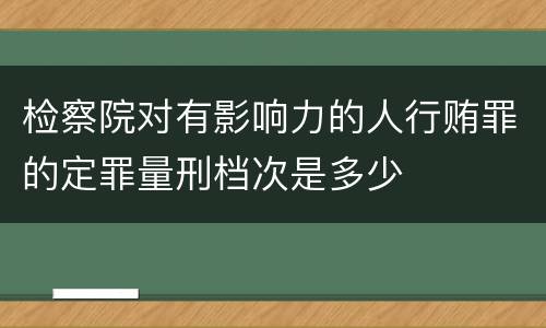 检察院对有影响力的人行贿罪的定罪量刑档次是多少