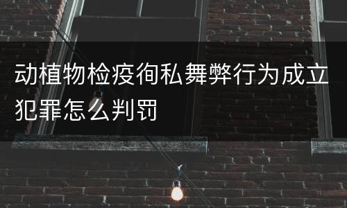 动植物检疫徇私舞弊行为成立犯罪怎么判罚