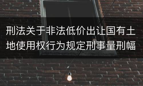 刑法关于非法低价出让国有土地使用权行为规定刑事量刑幅度有哪些