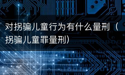 对拐骗儿童行为有什么量刑（拐骗儿童罪量刑）