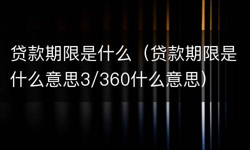 贷款期限是什么（贷款期限是什么意思3/360什么意思）