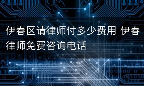 伊春区请律师付多少费用 伊春律师免费咨询电话